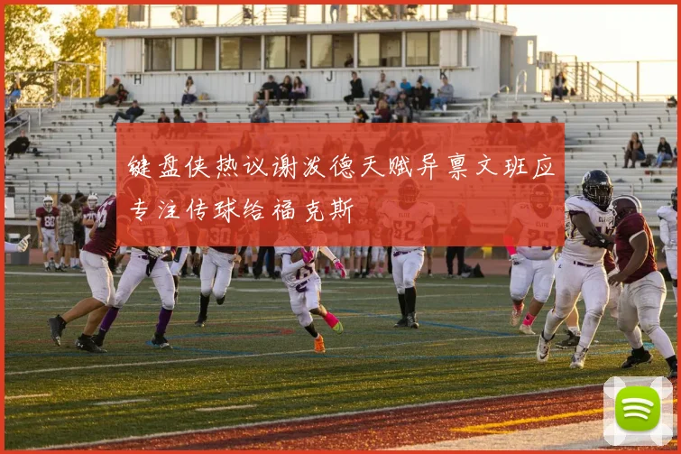 键盘侠热议谢泼德天赋异禀文班应专注传球给福克斯