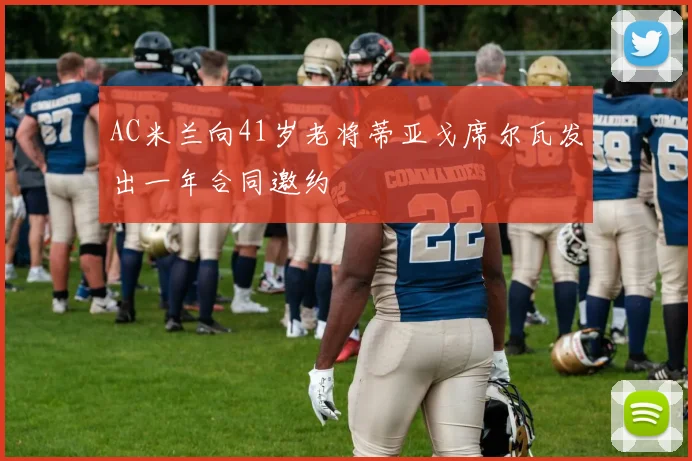 AC米兰向41岁老将蒂亚戈席尔瓦发出一年合同邀约