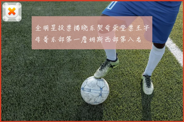 全明星投票揭晓东契奇荣登票王字母哥东部第一詹姆斯西部第八名