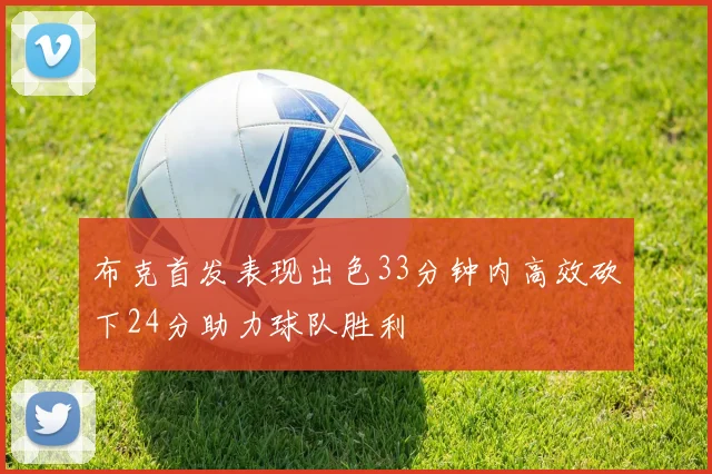 布克首发表现出色33分钟内高效砍下24分助力球队胜利