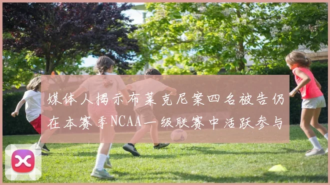 媒体人揭示布莱克尼案四名被告仍在本赛季NCAA一级联赛中活跃参与