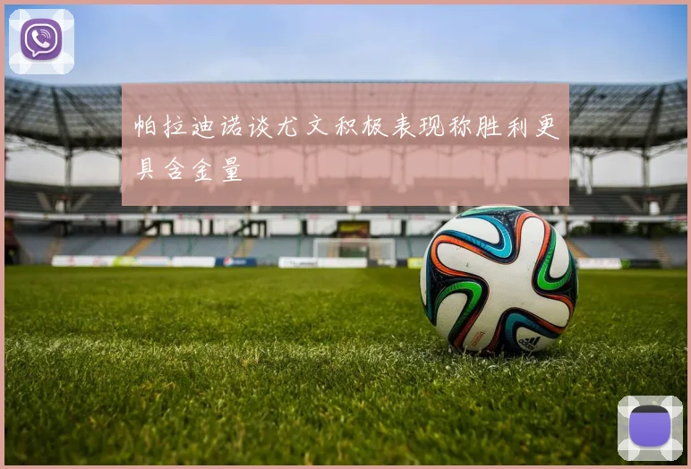 帕拉迪诺谈尤文积极表现称胜利更具含金量