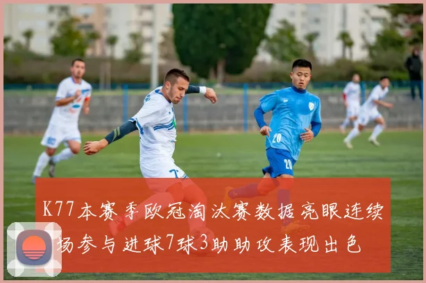 K77本赛季欧冠淘汰赛数据亮眼连续7场参与进球7球3助助攻表现出色