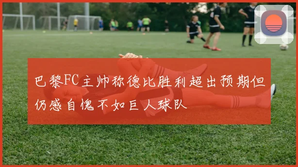 巴黎FC主帅称德比胜利超出预期但仍感自愧不如巨人球队
