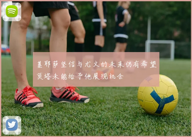 基耶萨坚信与尤文的未来仍有希望莫塔未能给予他展现机会