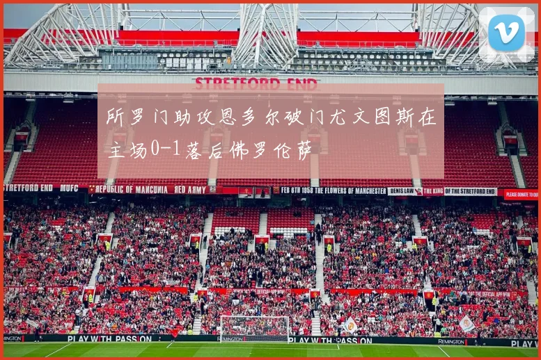 所罗门助攻恩多尔破门尤文图斯在主场0-1落后佛罗伦萨