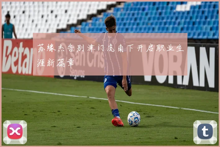 苏缘杰告别津门虎南下开启职业生涯新篇章