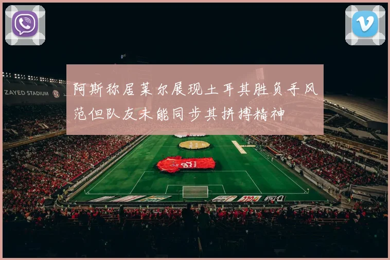 阿斯称居莱尔展现土耳其胜负手风范但队友未能同步其拼搏精神