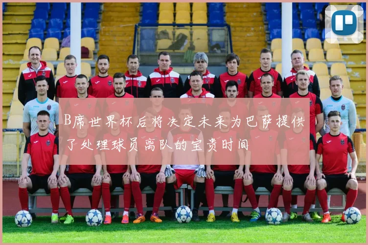 B席世界杯后将决定未来为巴萨提供了处理球员离队的宝贵时间