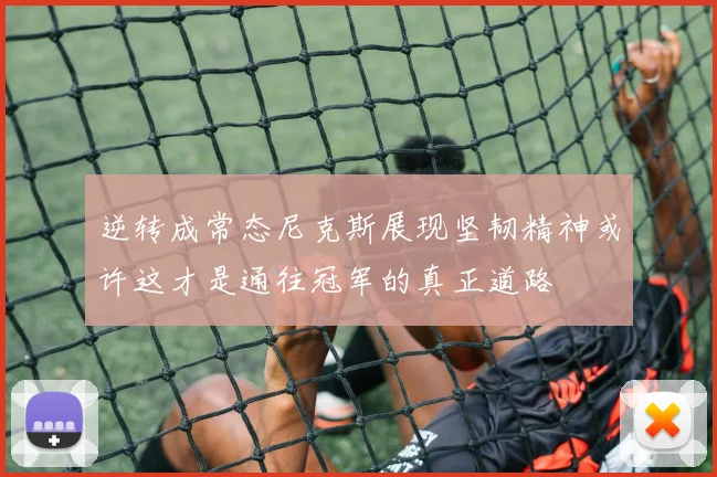 逆转成常态尼克斯展现坚韧精神或许这才是通往冠军的真正道路