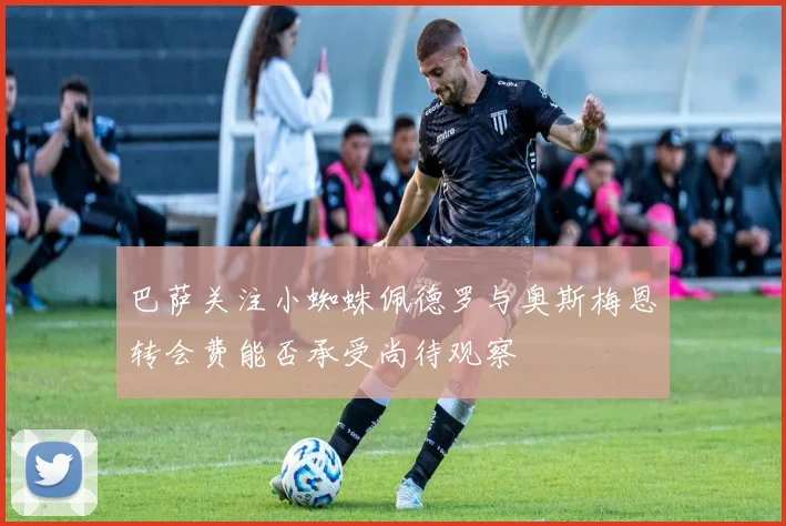 巴萨关注小蜘蛛佩德罗与奥斯梅恩转会费能否承受尚待观察