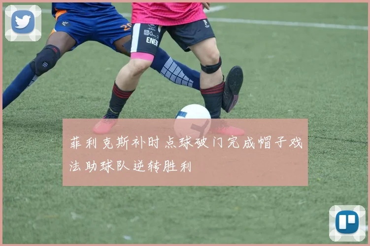菲利克斯补时点球破门完成帽子戏法助球队逆转胜利