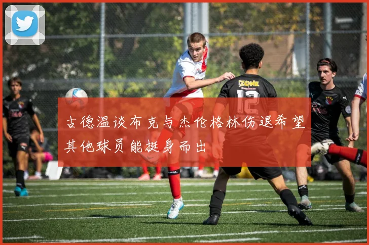 古德温谈布克与杰伦格林伤退希望其他球员能挺身而出