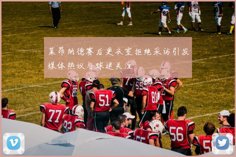 莱昂纳德赛后更衣室拒绝采访引发媒体热议与球迷关注