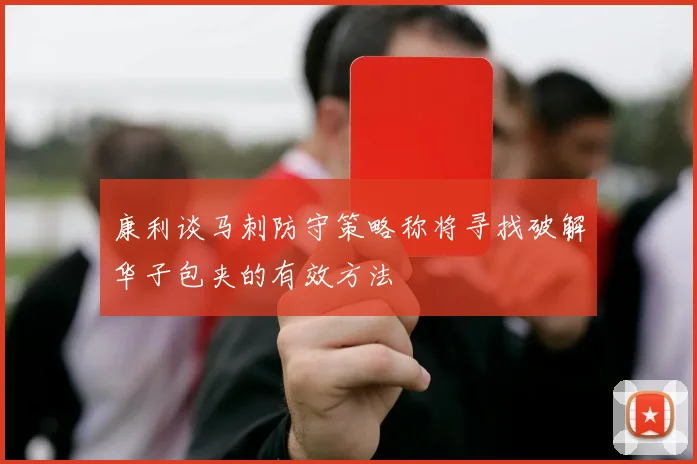 康利谈马刺防守策略称将寻找破解华子包夹的有效方法
